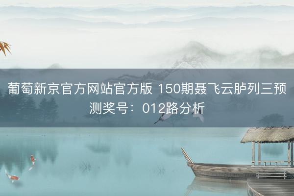 葡萄新京官方网站官方版 150期聂飞云胪列三预测奖号：012路分析