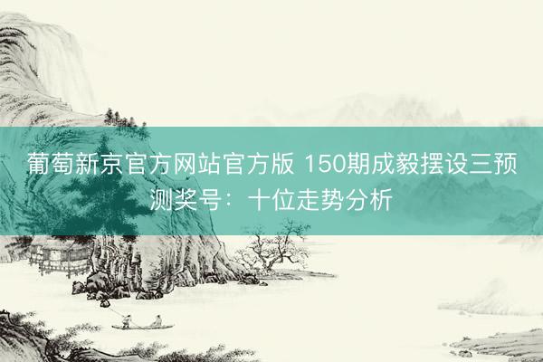 葡萄新京官方网站官方版 150期成毅摆设三预测奖号：十位走势分析