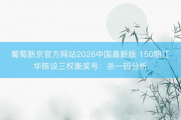 葡萄新京官方网站2026中国最新版 150期江华陈设三权衡奖号：杀一码分析
