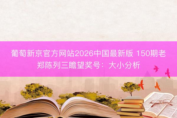 葡萄新京官方网站2026中国最新版 150期老郑陈列三瞻望奖号:大小分析