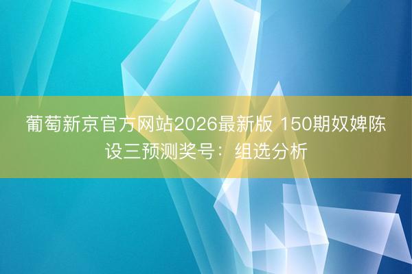 葡萄新京官方网站2026最新版 150期奴婢陈设三预测奖号：组选分析