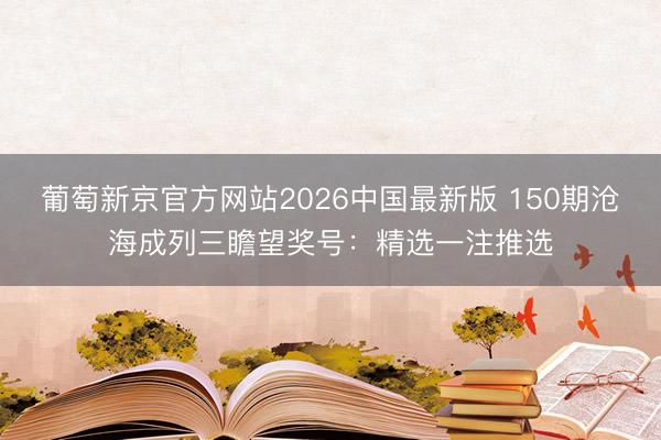 葡萄新京官方网站2026中国最新版 150期沧海成列三瞻望奖号：精选一注推选