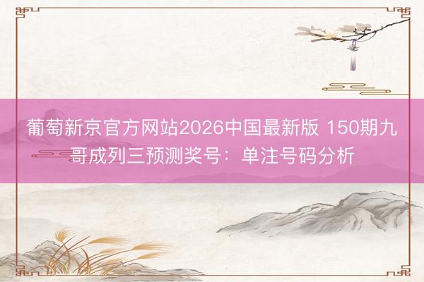 葡萄新京官方网站2026中国最新版 150期九哥成列三预测奖号：单注号码分析