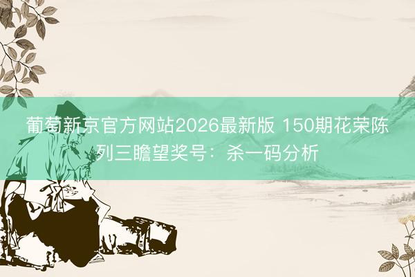 葡萄新京官方网站2026最新版 150期花荣陈列三瞻望奖号:杀一码分析