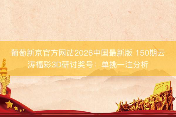 葡萄新京官方网站2026中国最新版 150期云涛福彩3D研讨奖号：单挑一注分析