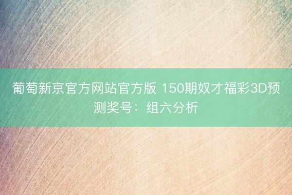 葡萄新京官方网站官方版 150期奴才福彩3D预测奖号：组六分析