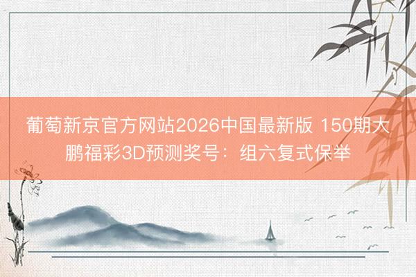 葡萄新京官方网站2026中国最新版 150期大鹏福彩3D预测奖号：组六复式保举