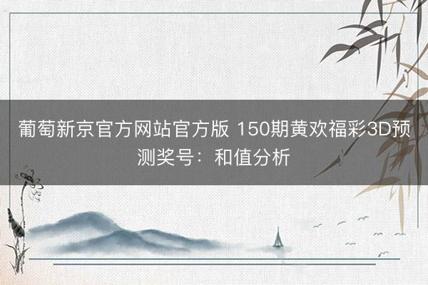 葡萄新京官方网站官方版 150期黄欢福彩3D预测奖号：和值分析