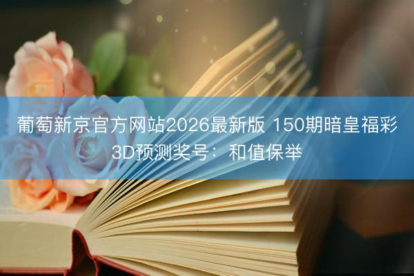 葡萄新京官方网站2026最新版 150期暗皇福彩3D预测奖号：和值保举