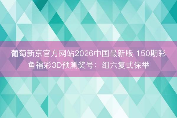 葡萄新京官方网站2026中国最新版 150期彩鱼福彩3D预测奖号：组六复式保举