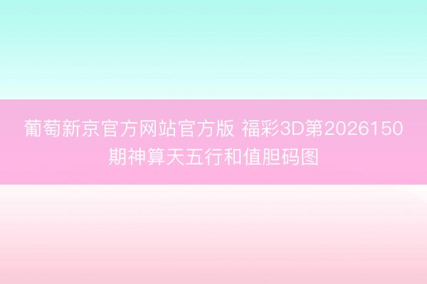 葡萄新京官方网站官方版 福彩3D第2026150期神算天五行和值胆码图