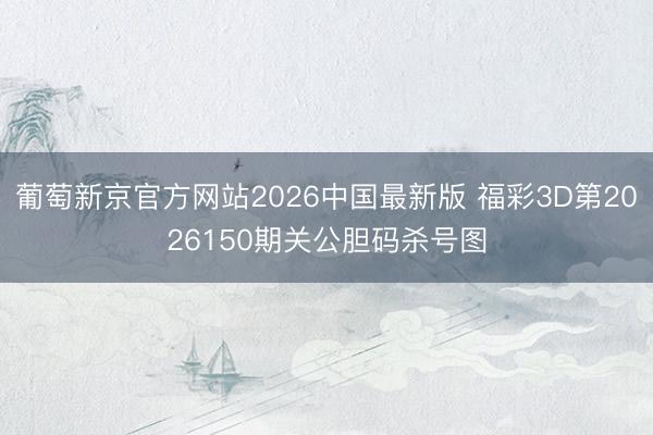 葡萄新京官方网站2026中国最新版 福彩3D第2026150期关公胆码杀号图