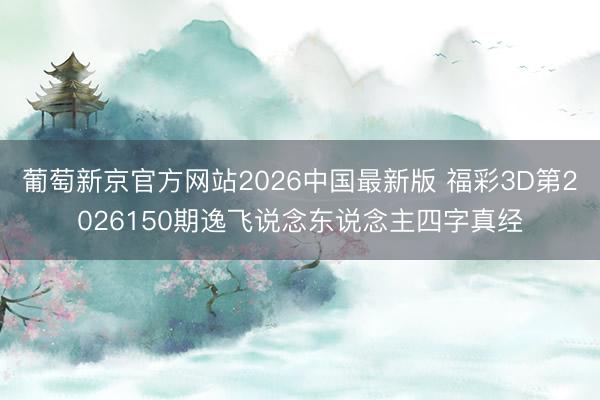 葡萄新京官方网站2026中国最新版 福彩3D第2026150期逸飞说念东说念主四字真经