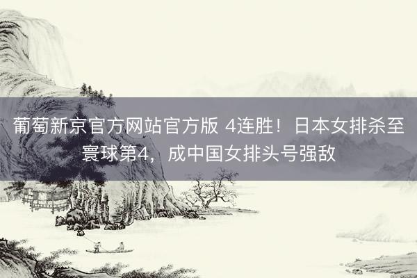葡萄新京官方网站官方版 4连胜!日本女排杀至寰球第4,成中国女排头号强敌