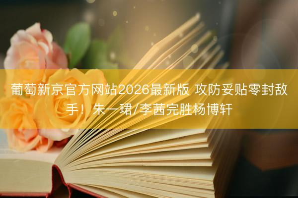 葡萄新京官方网站2026最新版 攻防妥贴零封敌手！朱一珺/李茜完胜杨博轩