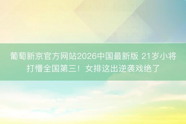 葡萄新京官方网站2026中国最新版 21岁小将打懵全国第三!女排这出逆袭戏绝了