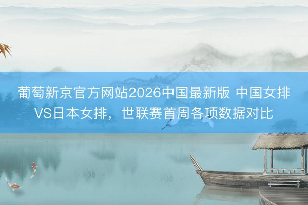 葡萄新京官方网站2026中国最新版 中国女排VS日本女排，世联赛首周各项数据对比