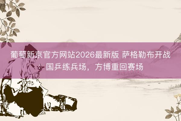 葡萄新京官方网站2026最新版 萨格勒布开战：国乒练兵场，方博重回赛场