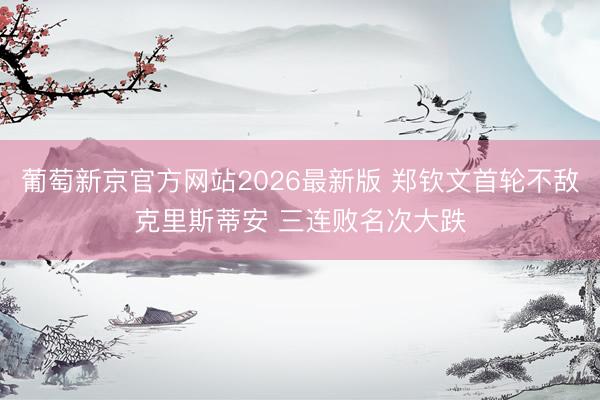 葡萄新京官方网站2026最新版 郑钦文首轮不敌克里斯蒂安 三连败名次大跌