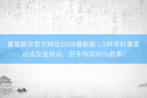 葡萄新京官方网站2026最新版 LG杯李轩豪紧闭造反金明训，百手构筑80%胜率！