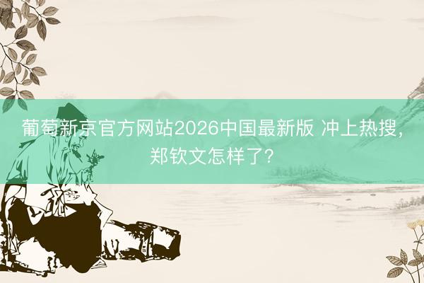 葡萄新京官方网站2026中国最新版 冲上热搜，郑钦文怎样了？
