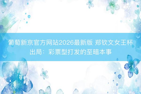 葡萄新京官方网站2026最新版 郑钦文女王杯出局:彩票型打发的至暗本事