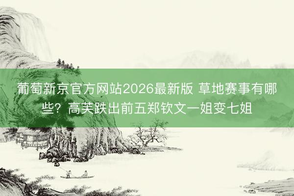 葡萄新京官方网站2026最新版 草地赛事有哪些？高芙跌出前五郑钦文一姐变七姐