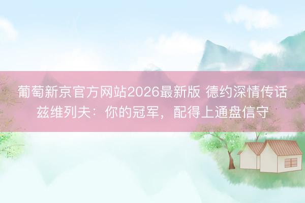 葡萄新京官方网站2026最新版 德约深情传话兹维列夫：你的冠军，配得上通盘信守