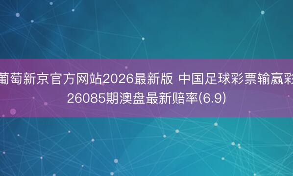 葡萄新京官方网站2026最新版 中国足球彩票输赢彩26085期澳盘最新赔率(6.9)