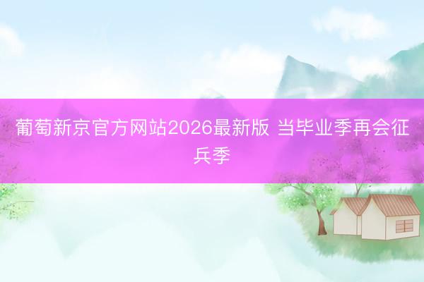 葡萄新京官方网站2026最新版 当毕业季再会征兵季