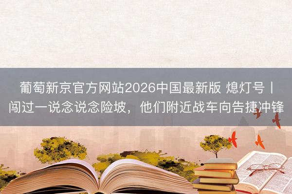 葡萄新京官方网站2026中国最新版 熄灯号丨闯过一说念说念险坡，他们附近战车向告捷冲锋