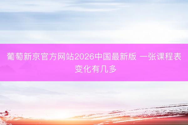 葡萄新京官方网站2026中国最新版 一张课程表 变化有几多