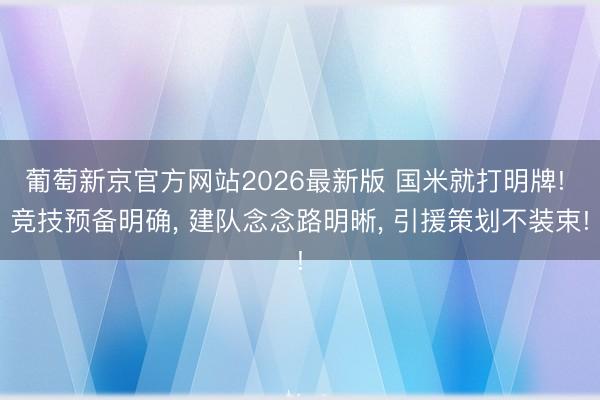 葡萄新京官方网站2026最新版 国米就打明牌! 竞技预备明确, 建队念念路明晰, 引援策划不装束!