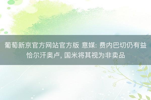 葡萄新京官方网站官方版 意媒: 费内巴切仍有益恰尔汗奥卢, 国米将其视为非卖品