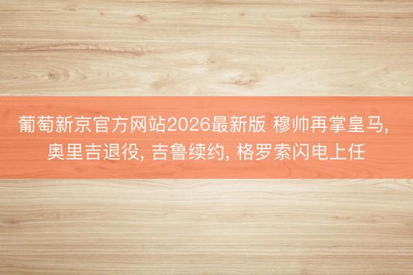 葡萄新京官方网站2026最新版 穆帅再掌皇马, 奥里吉退役, 吉鲁续约, 格罗索闪电上任