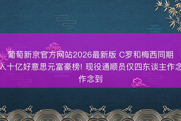 葡萄新京官方网站2026最新版 C罗和梅西同期杀入十亿好意思元富豪榜! 现役通顺员仅四东谈主作念到