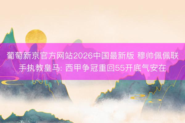 葡萄新京官方网站2026中国最新版 穆帅佩佩联手执教皇马: 西甲争冠重回55开底气安在