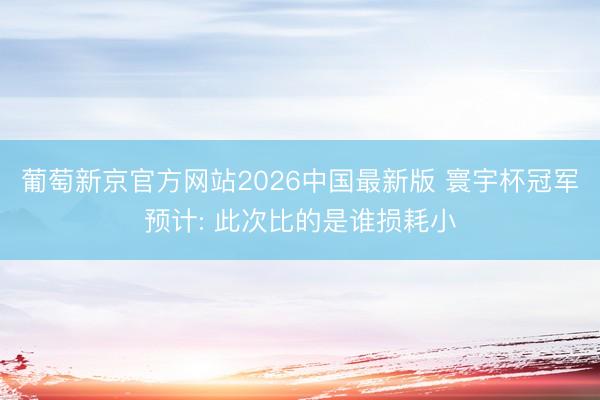 葡萄新京官方网站2026中国最新版 寰宇杯冠军预计: 此次比的是谁损耗小