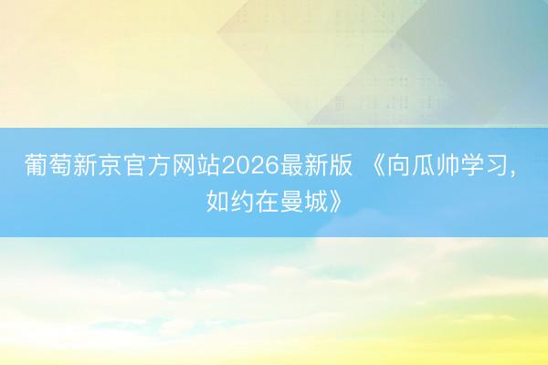 葡萄新京官方网站2026最新版 《向瓜帅学习， 如约在曼城》
