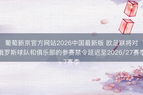 葡萄新京官方网站2026中国最新版 欧足联将对俄罗斯球队和俱乐部的参赛禁令延迟至2026/27赛季