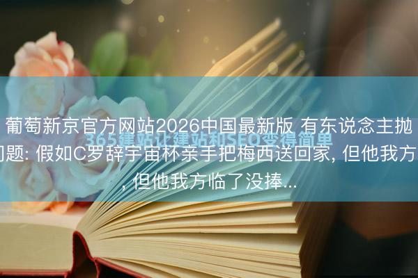 葡萄新京官方网站2026中国最新版 有东说念主抛出一个狠问题: 假如C罗辞宇宙杯亲手把梅西送回家, 但他我方临了没捧...