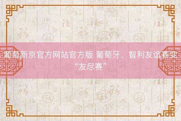葡萄新京官方网站官方版 葡萄牙、智利友谊赛变“友尽赛”