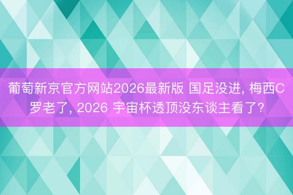 葡萄新京官方网站2026最新版 国足没进, 梅西C罗老了, 2026 宇宙杯透顶没东谈主看了?