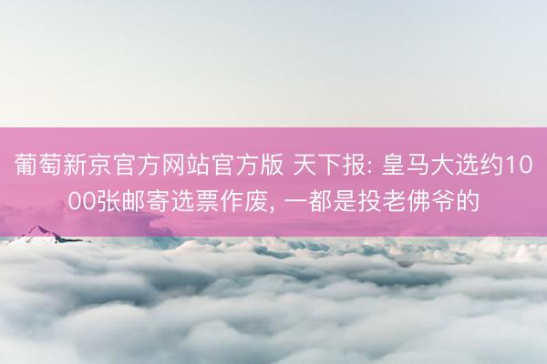 葡萄新京官方网站官方版 天下报: 皇马大选约1000张邮寄选票作废， 一都是投老佛爷的