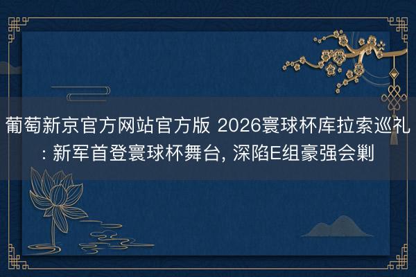 葡萄新京官方网站官方版 2026寰球杯库拉索巡礼: 新军首登寰球杯舞台, 深陷E组豪强会剿