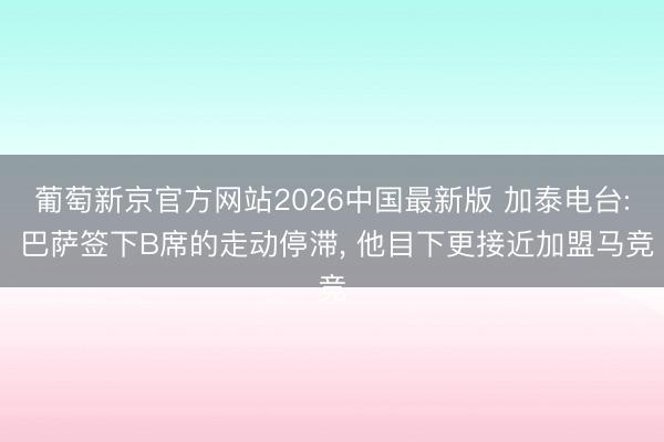 葡萄新京官方网站2026中国最新版 加泰电台: 巴萨签下B席的走动停滞, 他目下更接近加盟马竞