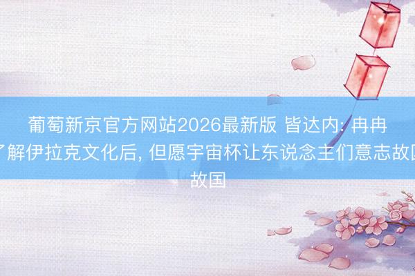 葡萄新京官方网站2026最新版 皆达内: 冉冉了解伊拉克文化后， 但愿宇宙杯让东说念主们意志故国