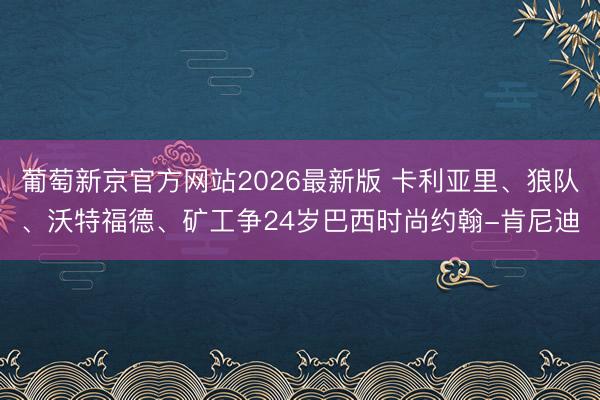 葡萄新京官方网站2026最新版 卡利亚里、狼队、沃特福德、矿工争24岁巴西时尚约翰-肯尼迪