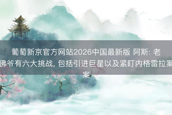 葡萄新京官方网站2026中国最新版 阿斯: 老佛爷有六大挑战, 包括引进巨星以及紧盯内格雷拉案