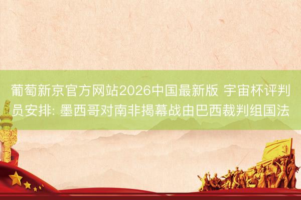 葡萄新京官方网站2026中国最新版 宇宙杯评判员安排: 墨西哥对南非揭幕战由巴西裁判组国法